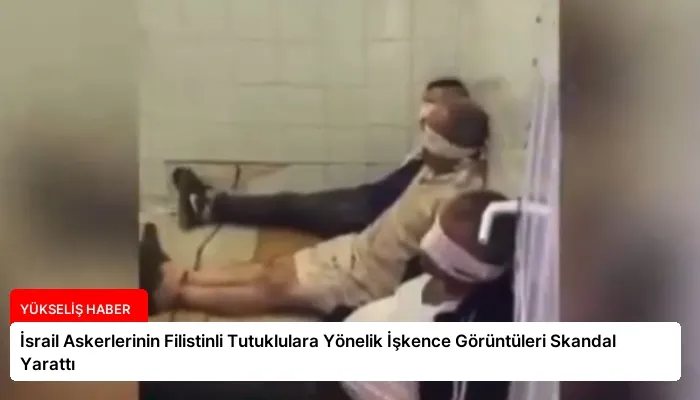 İsrail Askerlerinin Filistinli Tutuklulara Yönelik İşkence Görüntüleri Skandal Yarattı