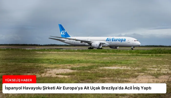 İspanyol Havayolu Şirketi Air Europa’ya Ait Uçak Brezilya’da Acil İniş Yaptı
