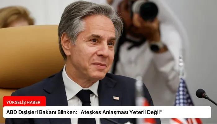 ABD Dışişleri Bakanı Blinken: “Ateşkes Anlaşması Yeterli Değil”