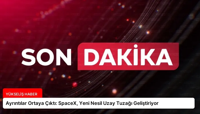 Ayrıntılar Ortaya Çıktı: SpaceX, Yeni Nesil Uzay Tuzağı Geliştiriyor