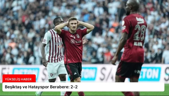 Beşiktaş ve Hatayspor Berabere: 2-2