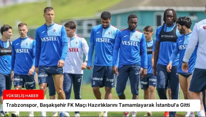 Trabzonspor, Başakşehir FK Maçı Hazırlıklarını Tamamlayarak İstanbul’a Gitti