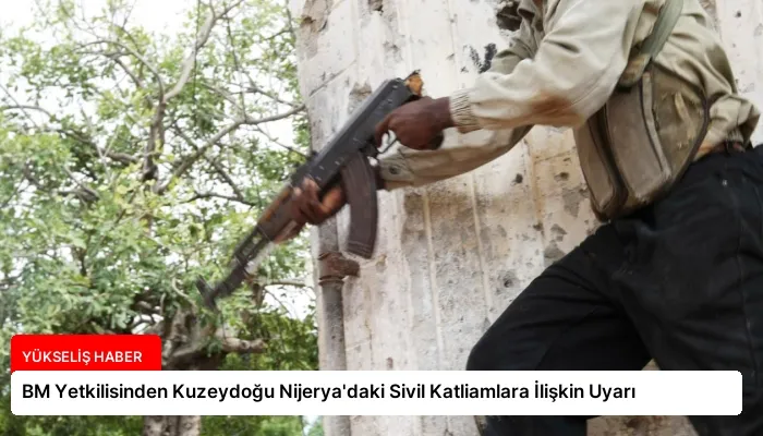 BM Yetkilisinden Kuzeydoğu Nijerya’daki Sivil Katliamlara İlişkin Uyarı