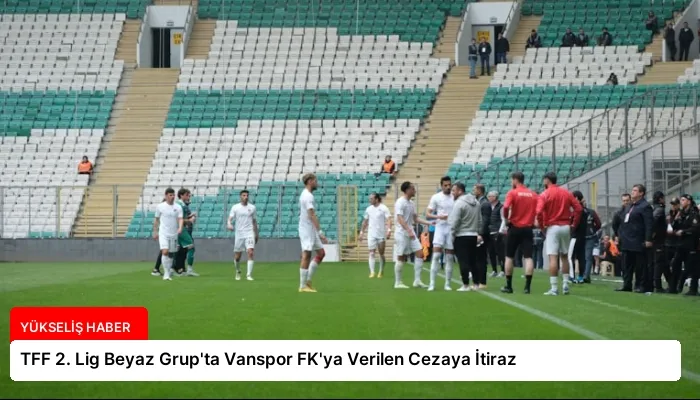 TFF 2. Lig Beyaz Grup’ta Vanspor FK’ya Verilen Cezaya İtiraz
