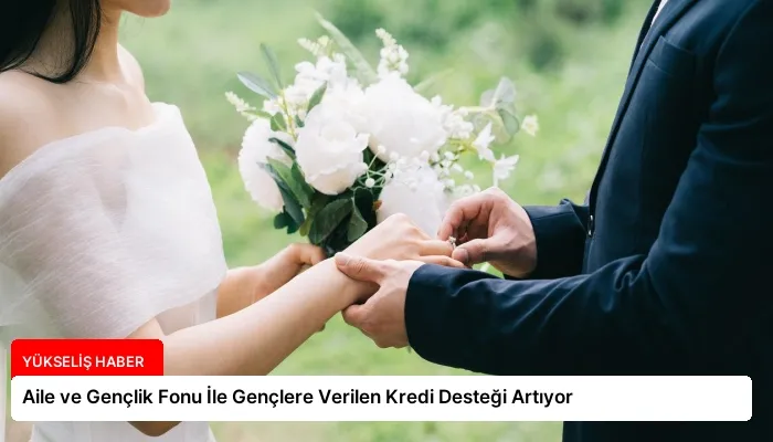 Aile ve Gençlik Fonu İle Gençlere Verilen Kredi Desteği Artıyor