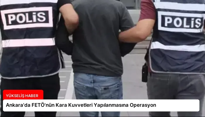 Ankara’da FETÖ’nün Kara Kuvvetleri Yapılanmasına Operasyon