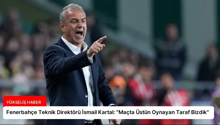 Fenerbahçe Teknik Direktörü İsmail Kartal: “Maçta Üstün Oynayan Taraf Bizdik”