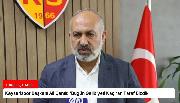 Kayserispor Başkanı Ali Çamlı: “Bugün Galibiyeti Kaçıran Taraf Bizdik”