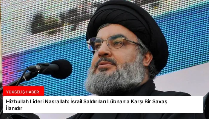 Hizbullah Lideri Nasrallah: İsrail Saldırıları Lübnan’a Karşı Bir Savaş İlanıdır