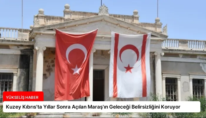 Kuzey Kıbrıs’ta Yıllar Sonra Açılan Maraş’ın Geleceği Belirsizliğini Koruyor