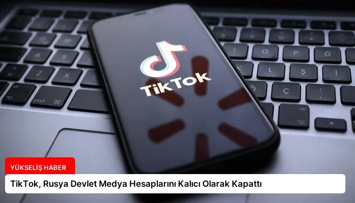 TikTok, Rusya Devlet Medya Hesaplarını Kalıcı Olarak Kapattı