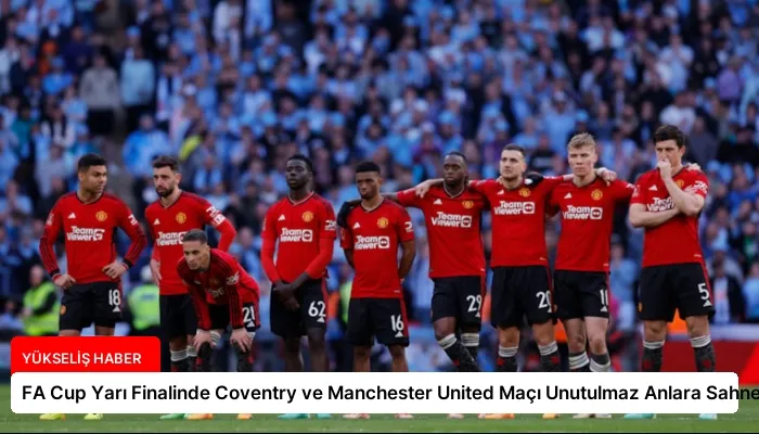 FA Cup Yarı Finalinde Coventry ve Manchester United Maçı Unutulmaz Anlara Sahne Oldu