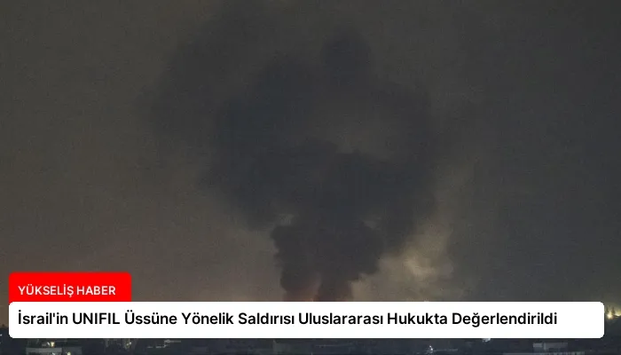 İsrail’in UNIFIL Üssüne Yönelik Saldırısı Uluslararası Hukukta Değerlendirildi