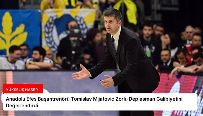 Anadolu Efes Başantrenörü Tomislav Mijatovic Zorlu Deplasman Galibiyetini Değerlendirdi