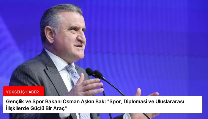 Gençlik ve Spor Bakanı Osman Aşkın Bak: “Spor, Diplomasi ve Uluslararası İlişkilerde Güçlü Bir Araç”