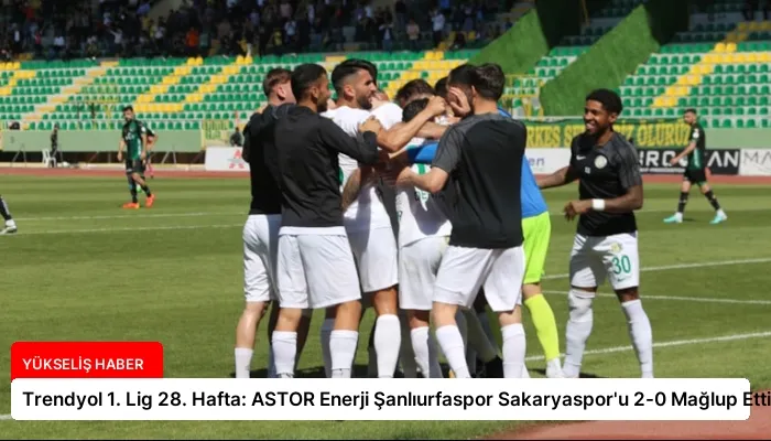 Trendyol 1. Lig 28. Hafta: ASTOR Enerji Şanlıurfaspor Sakaryaspor’u 2-0 Mağlup Etti
