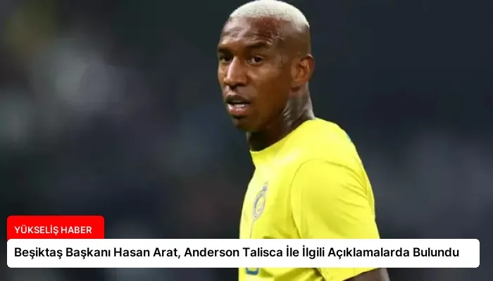 Beşiktaş Başkanı Hasan Arat, Anderson Talisca İle İlgili Açıklamalarda Bulundu