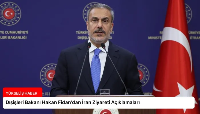 Dışişleri Bakanı Hakan Fidan’dan İran Ziyareti Açıklamaları