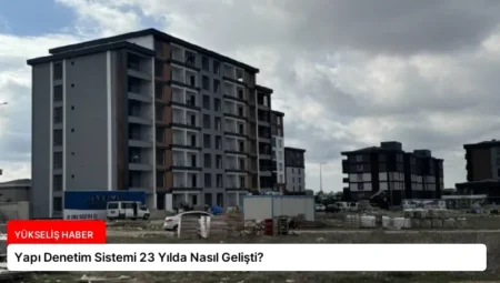 Yapı Denetim Sistemi 23 Yılda Nasıl Gelişti?