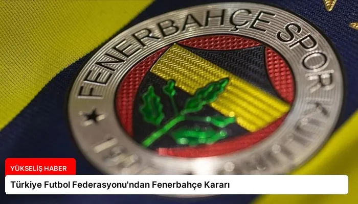 Türkiye Futbol Federasyonu’ndan Fenerbahçe Kararı