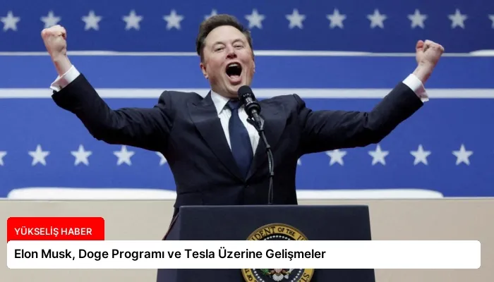 Elon Musk, Doge Programı ve Tesla Üzerine Gelişmeler