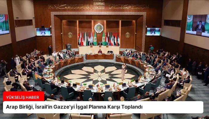 Arap Birliği, İsrail’in Gazze’yi İşgal Planına Karşı Toplandı