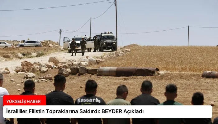 İsrailliler Filistin Topraklarına Saldırdı: BEYDER Açıkladı