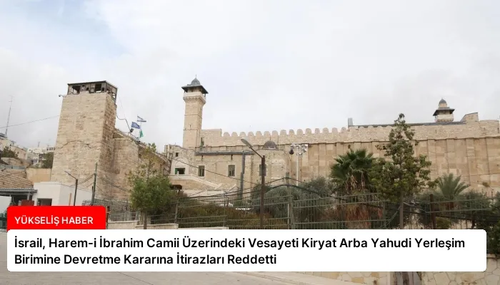İsrail, Harem-i İbrahim Camii Üzerindeki Vesayeti Kiryat Arba Yahudi Yerleşim Birimine Devretme Kararına İtirazları Reddetti