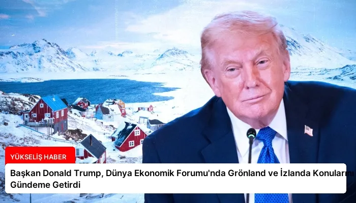 Başkan Donald Trump, Dünya Ekonomik Forumu’nda Grönland ve İzlanda Konularını Gündeme Getirdi