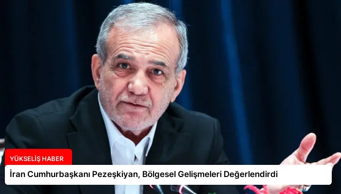 İran Cumhurbaşkanı Pezeşkiyan, Bölgesel Gelişmeleri Değerlendirdi