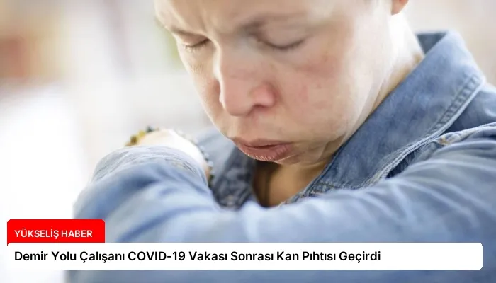 Demir Yolu Çalışanı COVID-19 Vakası Sonrası Kan Pıhtısı Geçirdi