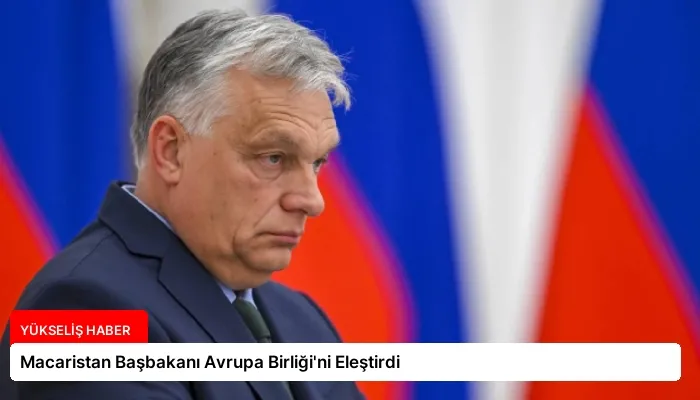 Macaristan Başbakanı Avrupa Birliği’ni Eleştirdi