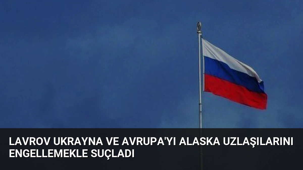 Lavrov Ukrayna ve Avrupa’yı Alaska Uzlaşılarını Engellemekle Suçladı