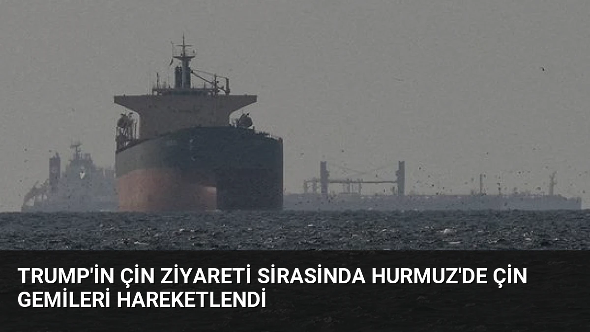 Trump’in Çin Ziyareti Sirasinda Hurmuz’de Çin Gemileri Hareketlendi