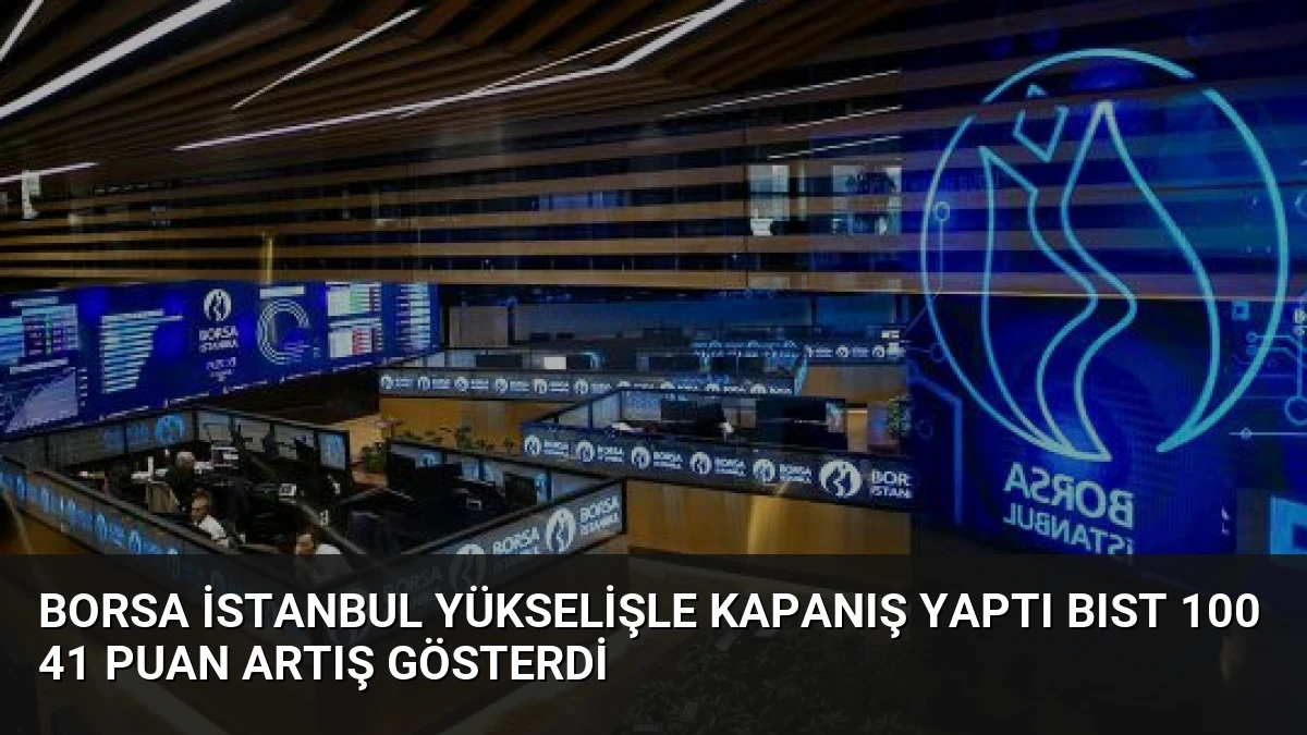 Borsa İstanbul Yükselişle Kapanış Yaptı BIST 100 41 Puan Artış Gösterdi
