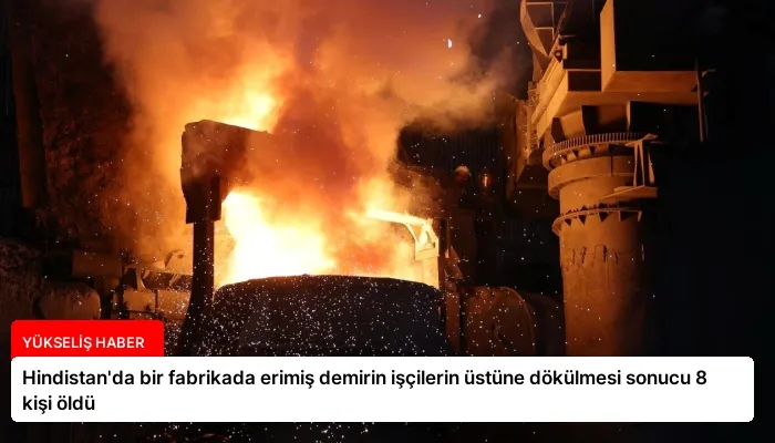 Hindistan’da bir fabrikada erimiş demirin işçilerin üstüne dökülmesi sonucu 8 kişi öldü