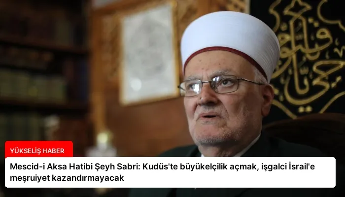 Mescid-i Aksa Hatibi Şeyh Sabri: Kudüs’te büyükelçilik açmak, işgalci İsrail’e meşruiyet kazandırmayacak