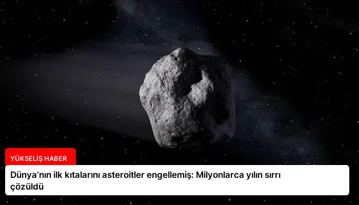Dünya’nın ilk kıtalarını asteroitler engellemiş: Milyonlarca yılın sırrı çözüldü