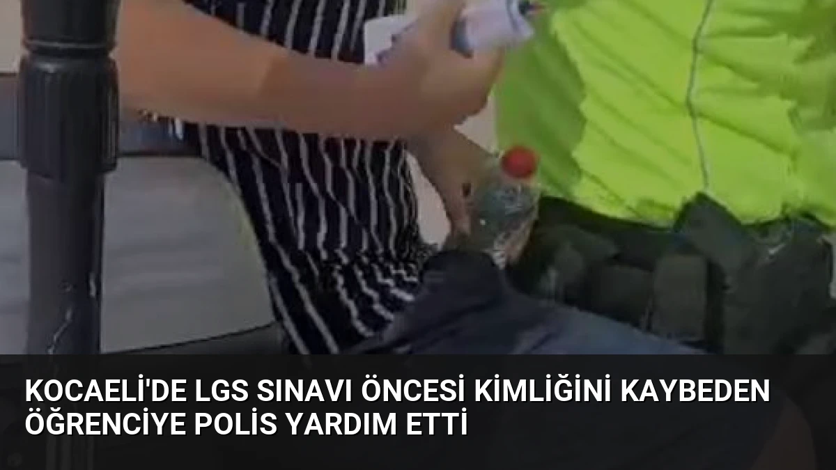 Kocaeli’de LGS Sınavı Öncesi Kimliğini Kaybeden Öğrenciye Polis Yardım Etti