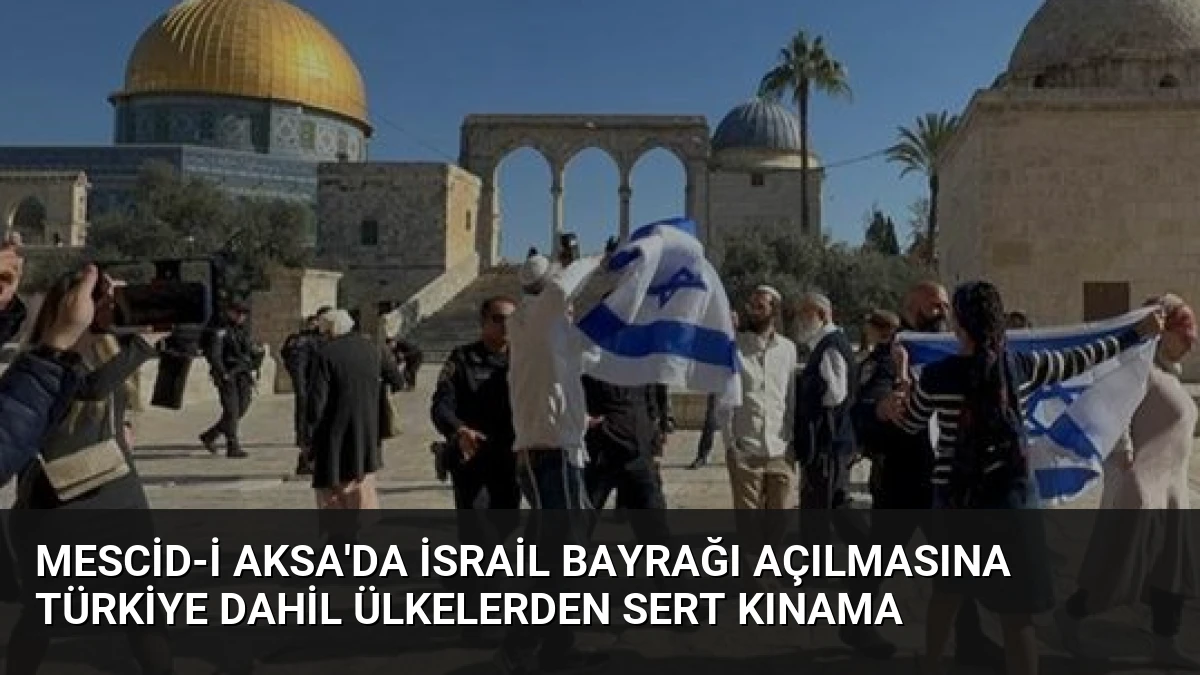 Mescid-i Aksa’da İsrail Bayrağı Açılmasına Türkiye Dahil Ülkelerden Sert Kınama
