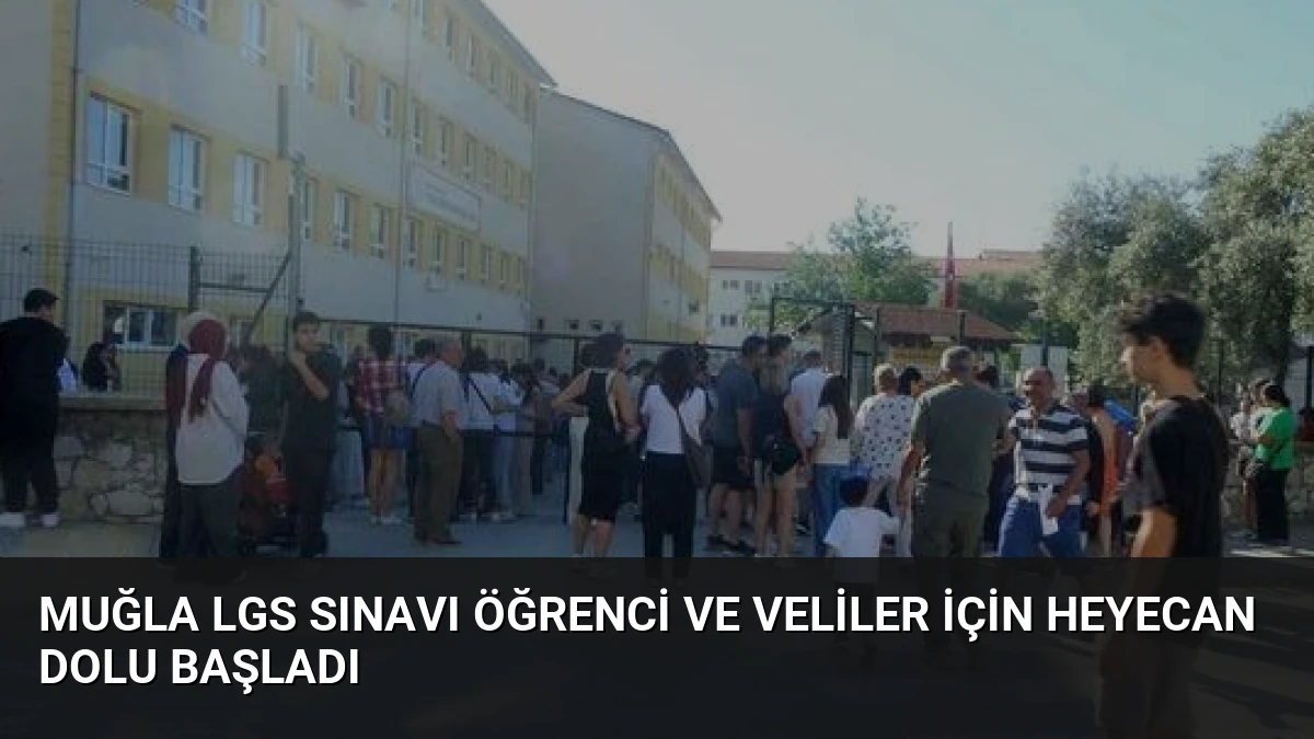 Muğla LGS Sınavı Öğrenci ve Veliler İçin Heyecan Dolu Başladı