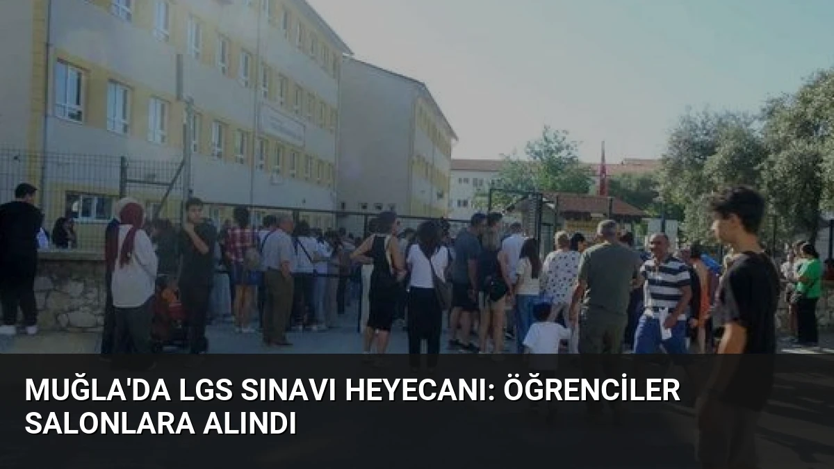 Muğla’da LGS Sınavı Heyecanı: Öğrenciler Salonlara Alındı
