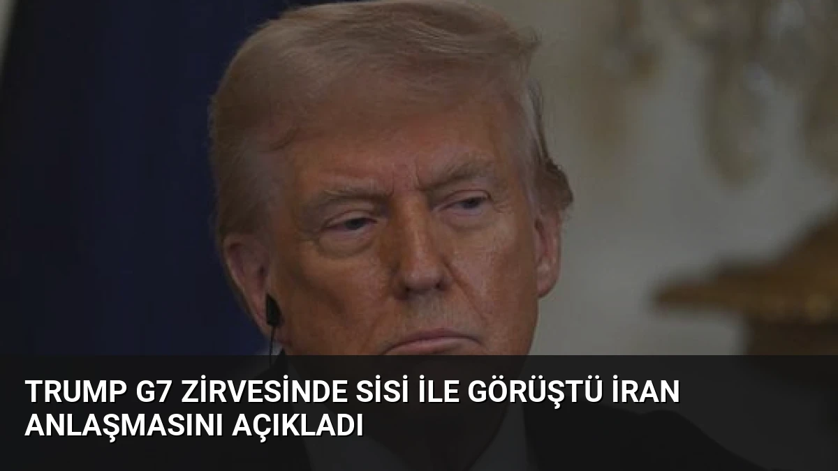 Trump G7 Zirvesinde Sisi ile Görüştü İran Anlaşmasını Açıkladı