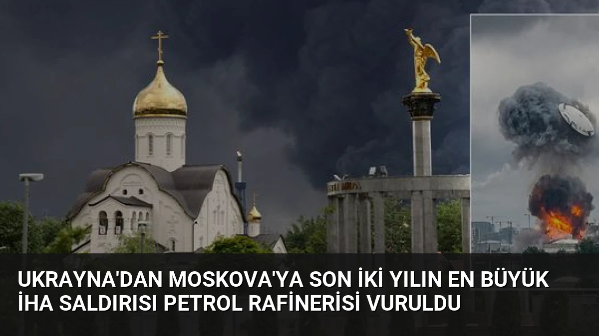 Ukrayna’dan Moskova’ya Son İki Yılın En Büyük İHA Saldırısı Petrol Rafinerisi Vuruldu