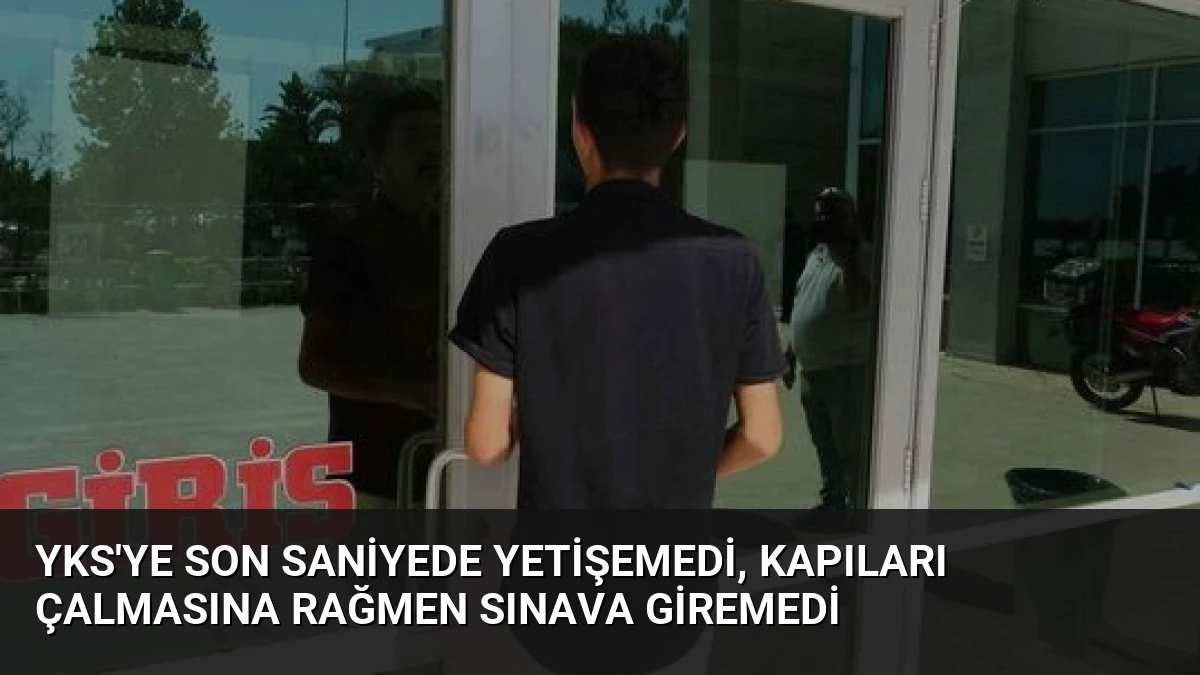 YKS’ye Son Saniyede Yetişemedi, Kapıları Çalmasına Rağmen Sınava Giremedi