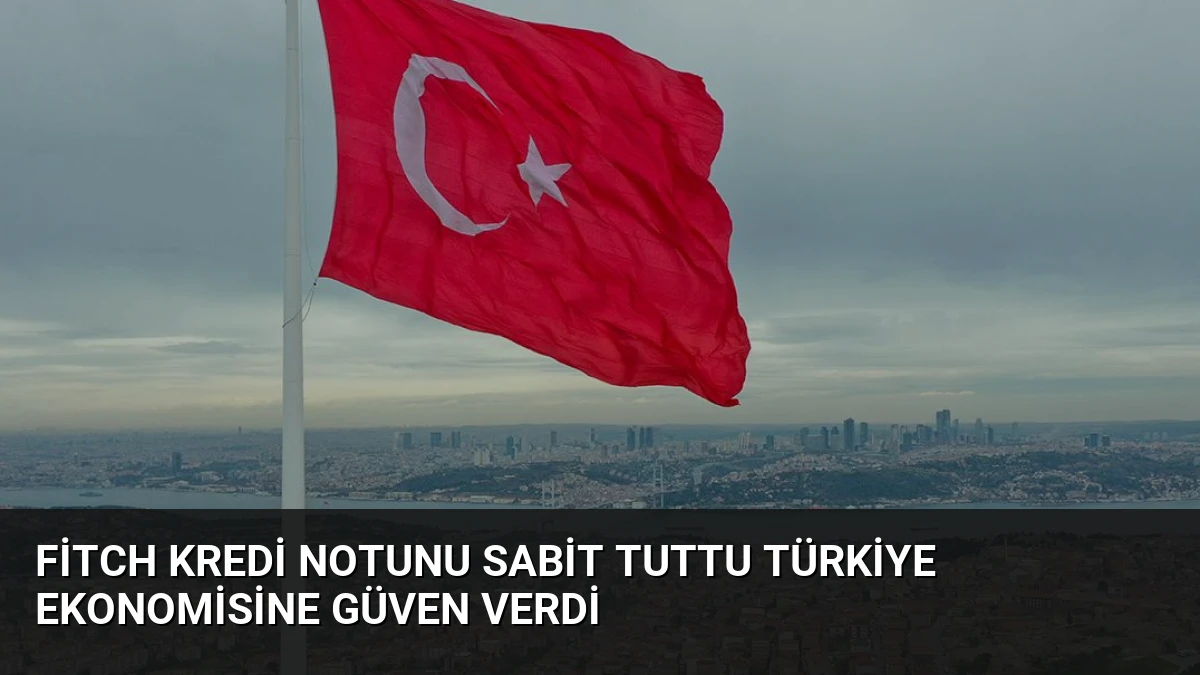 Fitch Kredi Notunu Sabit Tuttu Türkiye Ekonomisine Güven Verdi