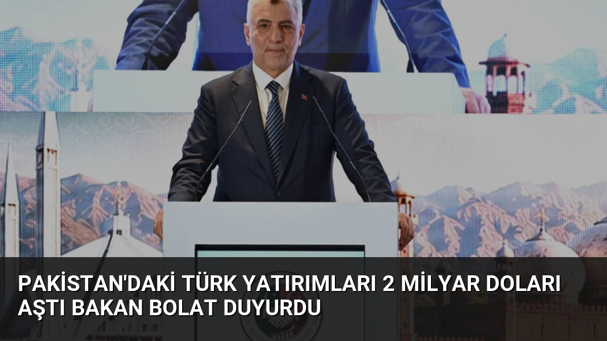 Pakistan’daki Türk Yatırımları 2 Milyar Doları Aştı Bakan Bolat Duyurdu