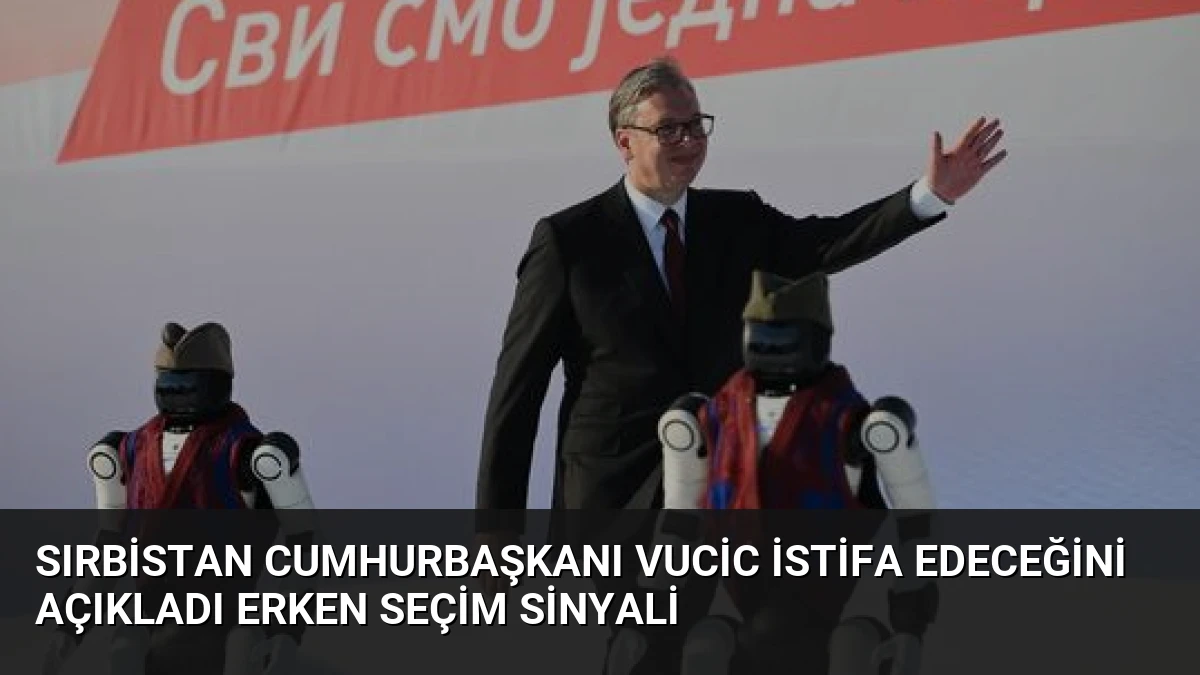 Sırbistan Cumhurbaşkanı Vucic İstifa Edeceğini Açıkladı Erken Seçim Sinyali