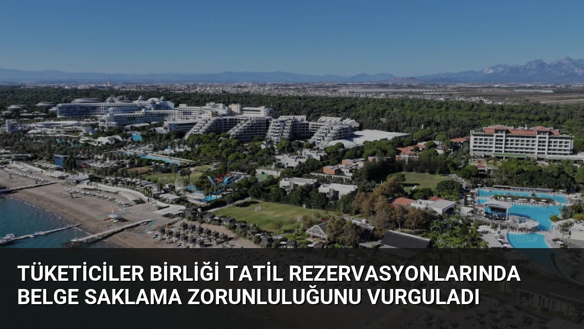 Tüketiciler Birliği Tatil Rezervasyonlarında Belge Saklama Zorunluluğunu Vurguladı