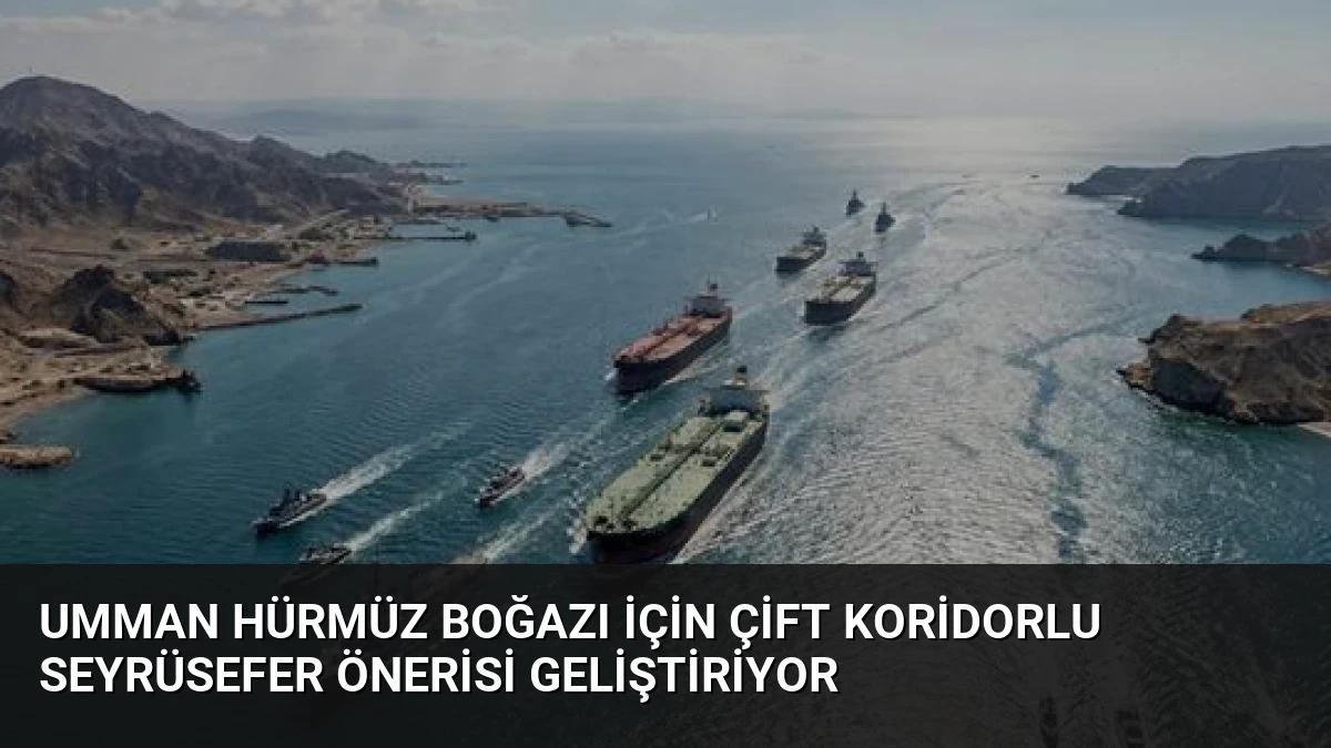 Umman Hürmüz Boğazı İçin Çift Koridorlu Seyrüsefer Önerisi Geliştiriyor
